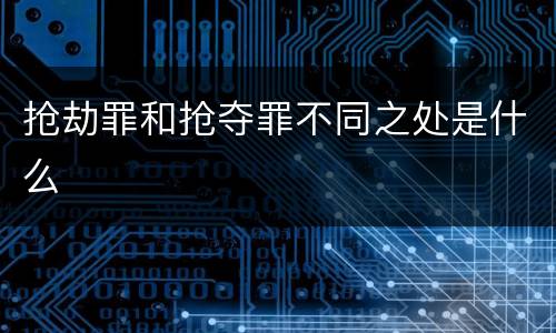 抢劫罪和抢夺罪不同之处是什么