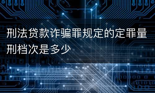 刑法贷款诈骗罪规定的定罪量刑档次是多少