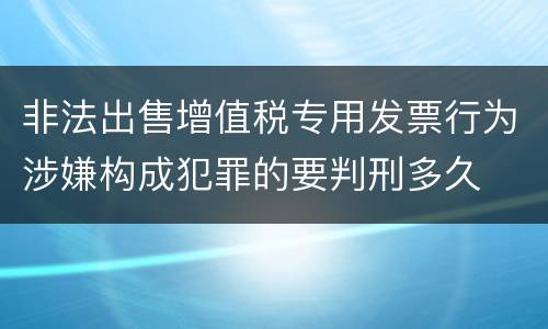 非法出售增值税专用发票行为涉嫌构成犯罪的要判刑多久