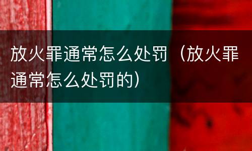 放火罪通常怎么处罚（放火罪通常怎么处罚的）
