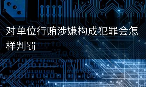 对单位行贿涉嫌构成犯罪会怎样判罚