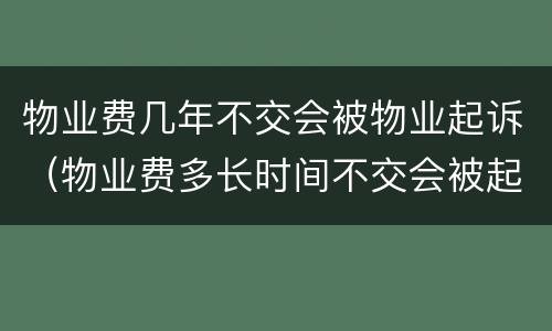 物业费几年不交会被物业起诉（物业费多长时间不交会被起诉）