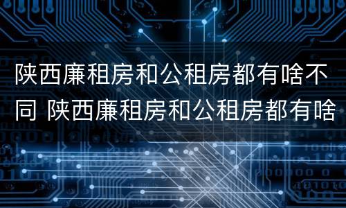 陕西廉租房和公租房都有啥不同 陕西廉租房和公租房都有啥不同吗