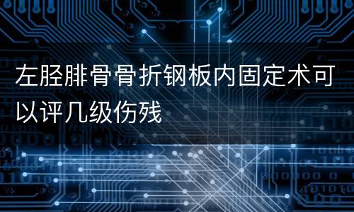 左胫腓骨骨折钢板内固定术可以评几级伤残