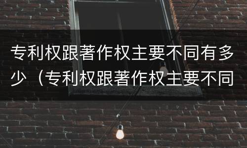 专利权跟著作权主要不同有多少（专利权跟著作权主要不同有多少种）