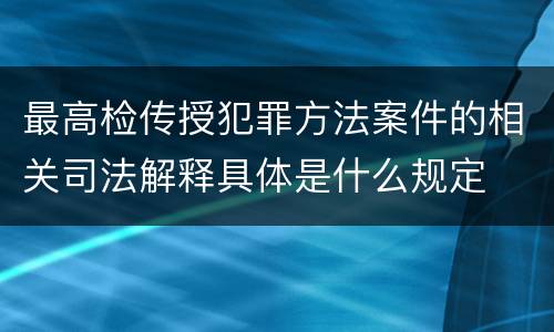 最高检传授犯罪方法案件的相关司法解释具体是什么规定