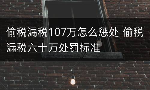 偷税漏税107万怎么惩处 偷税漏税六十万处罚标准
