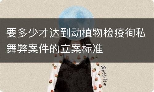 要多少才达到动植物检疫徇私舞弊案件的立案标准