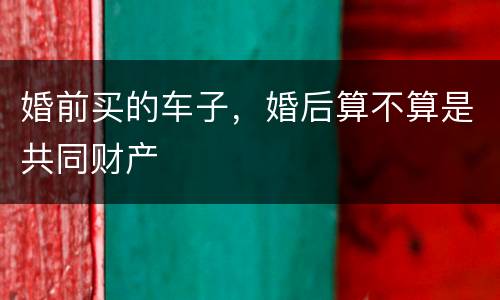 婚前买的车子，婚后算不算是共同财产