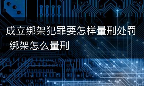 成立绑架犯罪要怎样量刑处罚 绑架怎么量刑