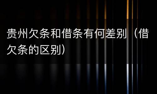 贵州欠条和借条有何差别（借欠条的区别）