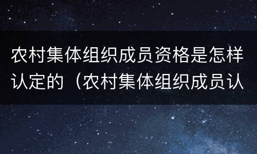 农村集体组织成员资格是怎样认定的（农村集体组织成员认定有什么用）