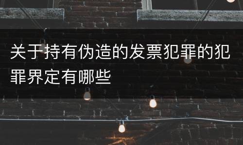 关于持有伪造的发票犯罪的犯罪界定有哪些