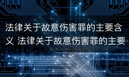 法律关于故意伤害罪的主要含义 法律关于故意伤害罪的主要含义是