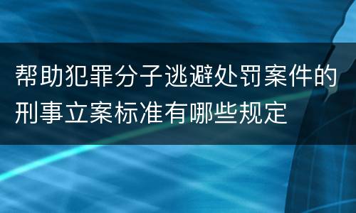 帮助犯罪分子逃避处罚案件的刑事立案标准有哪些规定
