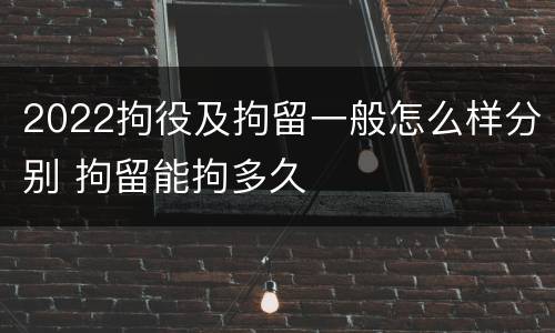 2022拘役及拘留一般怎么样分别 拘留能拘多久