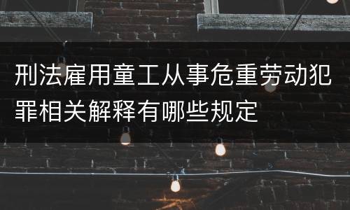 刑法雇用童工从事危重劳动犯罪相关解释有哪些规定