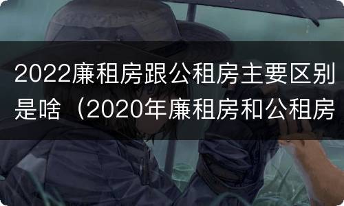 2022廉租房跟公租房主要区别是啥（2020年廉租房和公租房的区别）