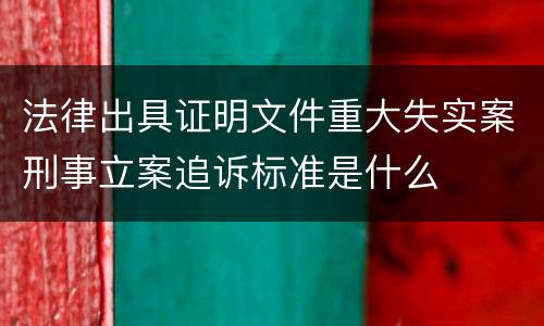法律出具证明文件重大失实案刑事立案追诉标准是什么