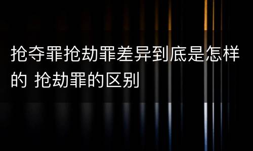 抢夺罪抢劫罪差异到底是怎样的 抢劫罪的区别