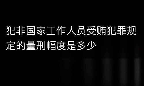犯非国家工作人员受贿犯罪规定的量刑幅度是多少