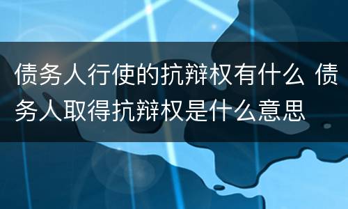债务人行使的抗辩权有什么 债务人取得抗辩权是什么意思