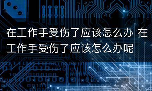 在工作手受伤了应该怎么办 在工作手受伤了应该怎么办呢