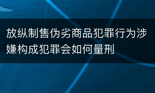 放纵制售伪劣商品犯罪行为涉嫌构成犯罪会如何量刑