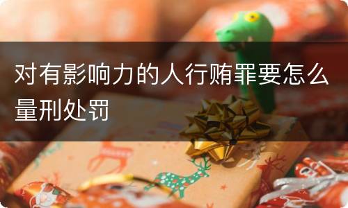 对有影响力的人行贿罪要怎么量刑处罚