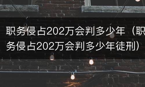 职务侵占202万会判多少年（职务侵占202万会判多少年徒刑）