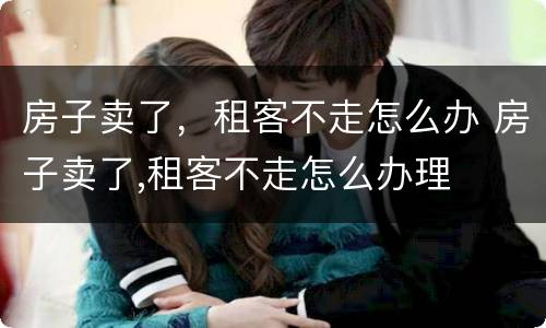 房子卖了，租客不走怎么办 房子卖了,租客不走怎么办理