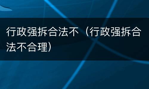 行政强拆合法不（行政强拆合法不合理）
