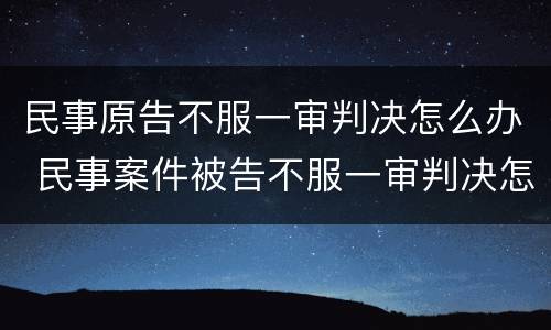 民事原告不服一审判决怎么办 民事案件被告不服一审判决怎么办