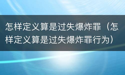 怎样定义算是过失爆炸罪（怎样定义算是过失爆炸罪行为）