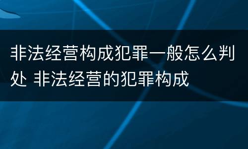 非法经营构成犯罪一般怎么判处 非法经营的犯罪构成