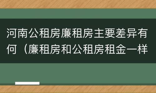 河南公租房廉租房主要差异有何（廉租房和公租房租金一样吗）