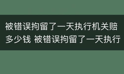 被错误拘留了一天执行机关赔多少钱 被错误拘留了一天执行机关赔多少钱呢