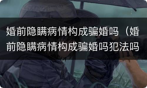 婚前隐瞒病情构成骗婚吗（婚前隐瞒病情构成骗婚吗犯法吗）