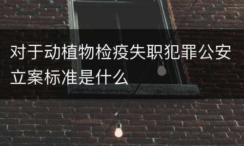 对于动植物检疫失职犯罪公安立案标准是什么