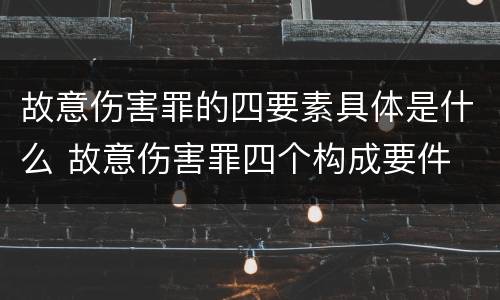 故意伤害罪的四要素具体是什么 故意伤害罪四个构成要件