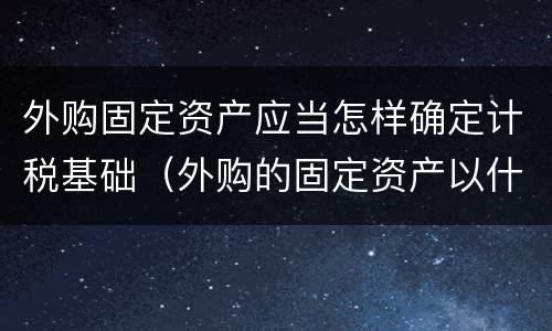 外购固定资产应当怎样确定计税基础（外购的固定资产以什么为计税基础）