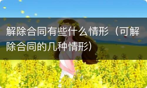 解除合同有些什么情形（可解除合同的几种情形）