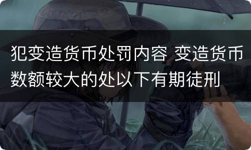 犯变造货币处罚内容 变造货币数额较大的处以下有期徒刑