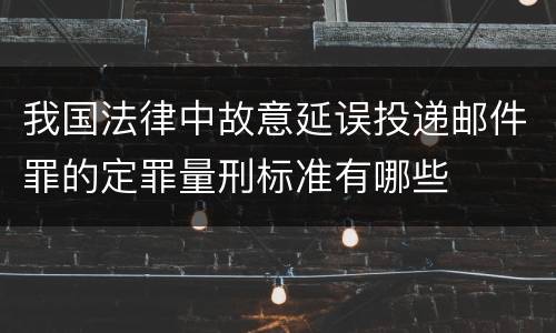 我国法律中故意延误投递邮件罪的定罪量刑标准有哪些