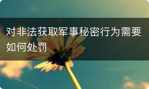 对非法获取军事秘密行为需要如何处罚