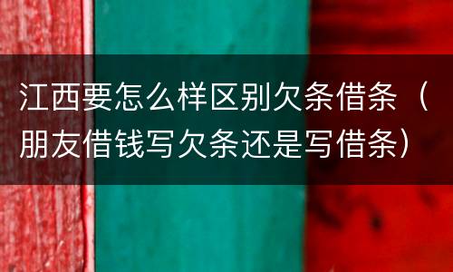 江西要怎么样区别欠条借条（朋友借钱写欠条还是写借条）