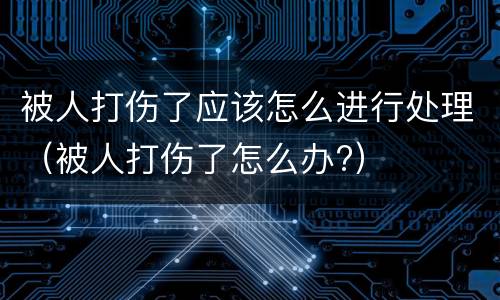 被人打伤了应该怎么进行处理（被人打伤了怎么办?）