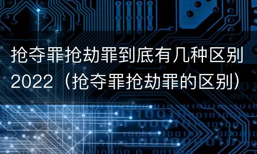 抢夺罪抢劫罪到底有几种区别2022（抢夺罪抢劫罪的区别）