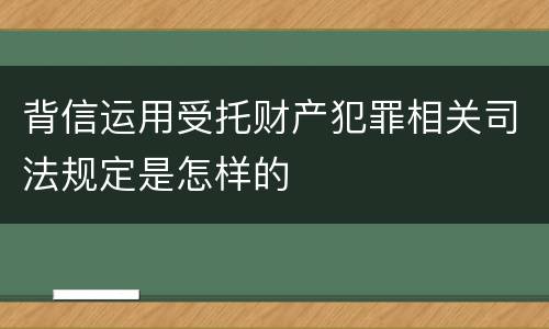 背信运用受托财产犯罪相关司法规定是怎样的
