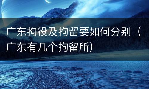 广东拘役及拘留要如何分别（广东有几个拘留所）